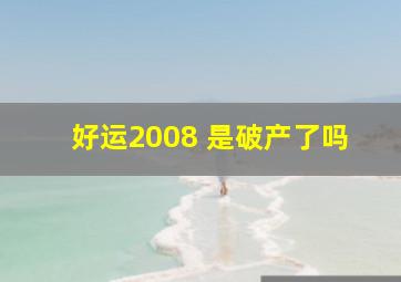 好运2008 是破产了吗